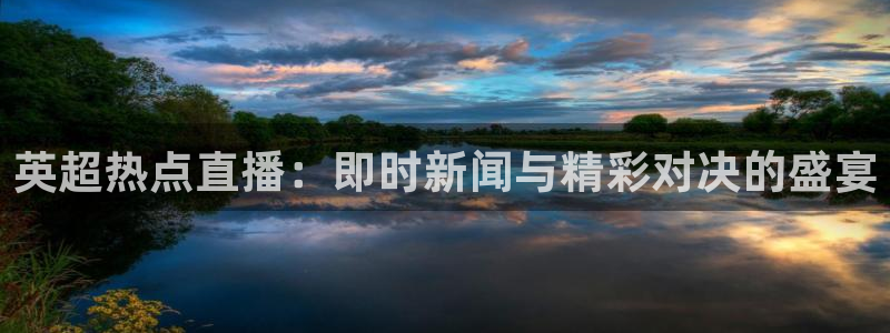 球神直播官网：英超热点直播：即时新闻与精彩对决的盛宴