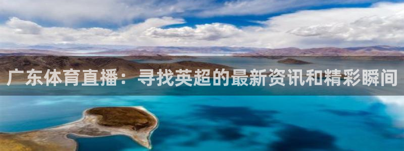 球神体育直播在线：广东体育直播：寻找英超的最新资讯和精彩瞬间