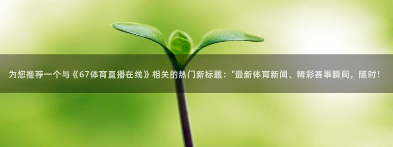 球神 直播：为您推荐一个与《67体育直播在线》相关的热门新标题：\