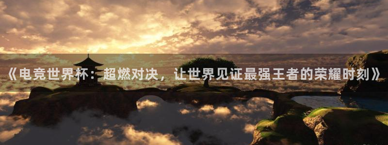 球神体育直播在线：《电竞世界杯：超燃对决，让世界见证最强王者的荣耀时刻》