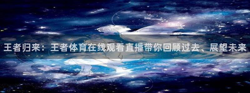 球神直播体育足球：王者归来：王者体育在线观看直播带你回顾过去、展望未来
